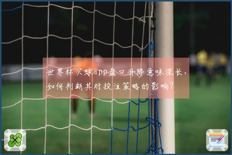 世界杯买球app盘口升降意味深长，如何判断其对投注策略的影响？