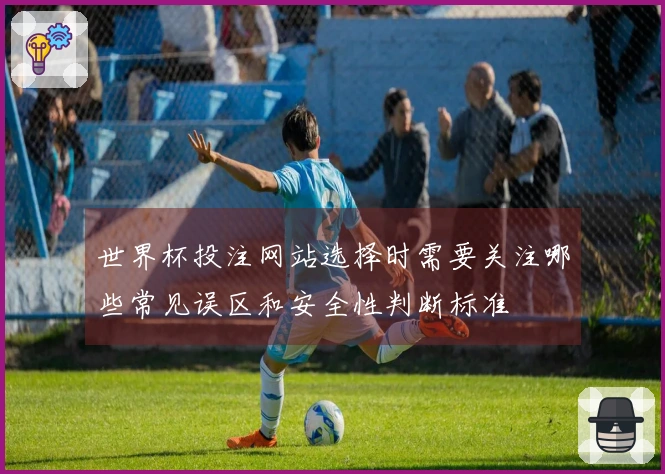 世界杯投注网站选择时需要关注哪些常见误区和安全性判断标准