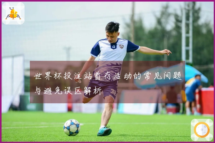 世界杯投注站首存活动的常见问题与避免误区解析
