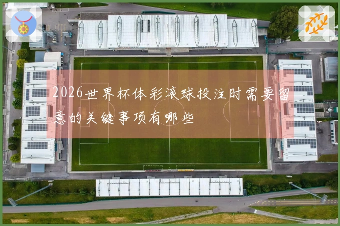 2026世界杯体彩滚球投注时需要留意的关键事项有哪些