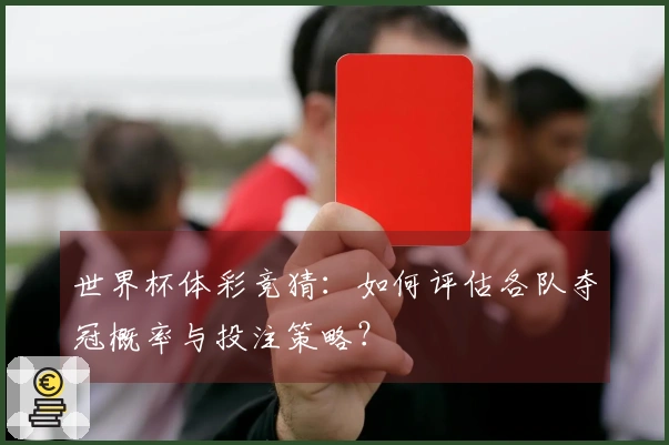 世界杯体彩竞猜：如何评估各队夺冠概率与投注策略？