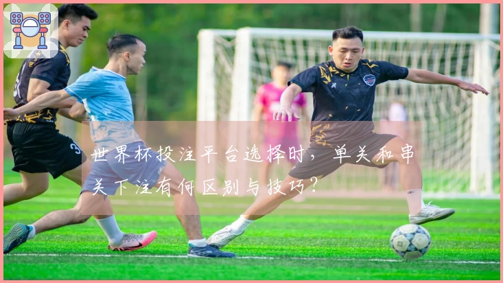 世界杯投注平台选择时，单关和串关下注有何区别与技巧？