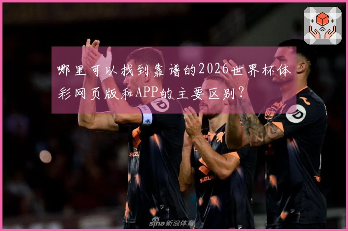 哪里可以找到靠谱的2026世界杯体彩网页版和APP的主要区别？