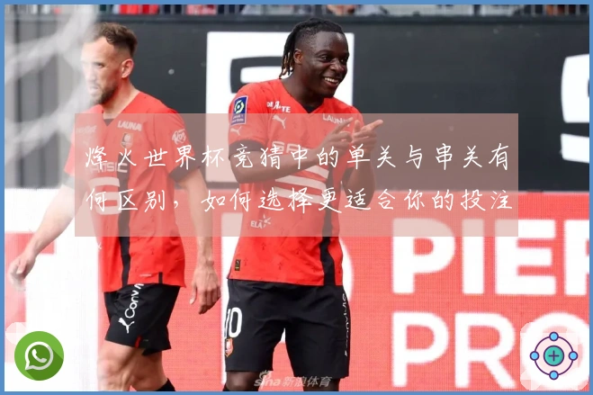 烽火世界杯竞猜中的单关与串关有何区别，如何选择更适合你的投注方式？