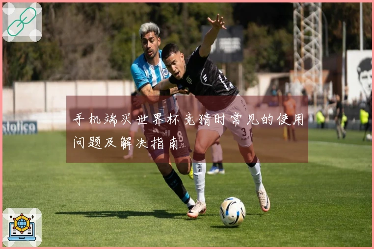 手机端买世界杯竞猜时常见的使用问题及解决指南
