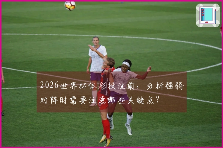 2026世界杯体彩投注前，分析强弱对阵时需要注意哪些关键点？
