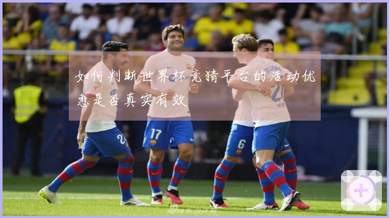 如何判断世界杯竞猜平台的活动优惠是否真实有效