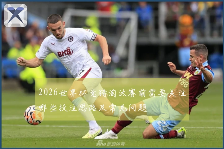 2026世界杯竞猜淘汰赛前需要关注哪些投注思路及常见问题