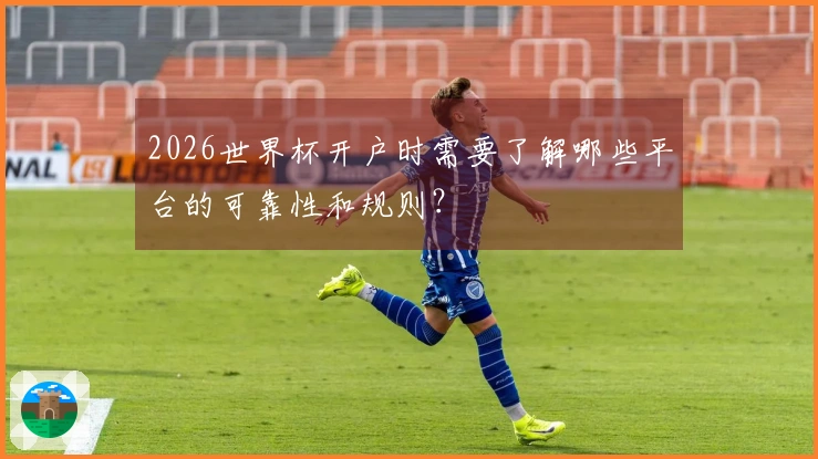 2026世界杯开户时需要了解哪些平台的可靠性和规则？