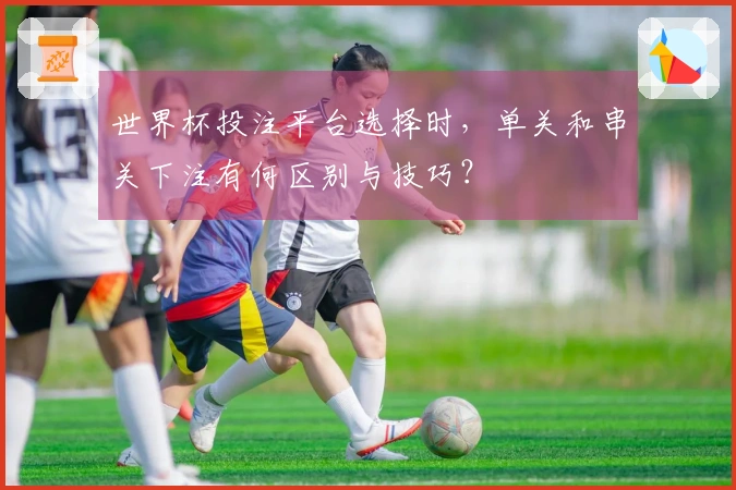 世界杯投注平台选择时，单关和串关下注有何区别与技巧？