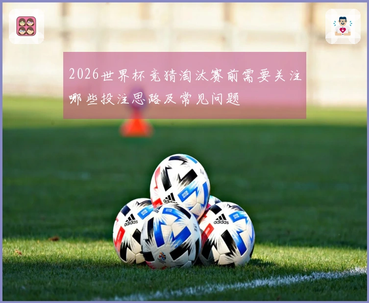 2026世界杯竞猜淘汰赛前需要关注哪些投注思路及常见问题