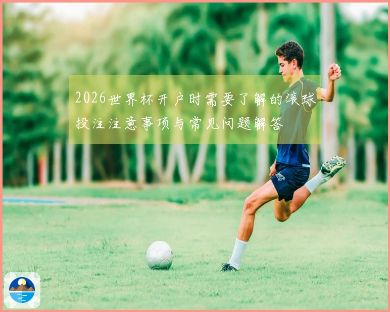 2026世界杯开户时需要了解的滚球投注注意事项与常见问题解答