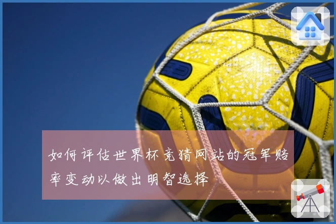 如何评估世界杯竞猜网站的冠军赔率变动以做出明智选择