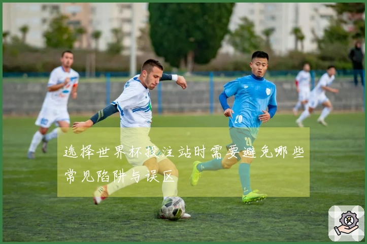 选择世界杯投注站时需要避免哪些常见陷阱与误区