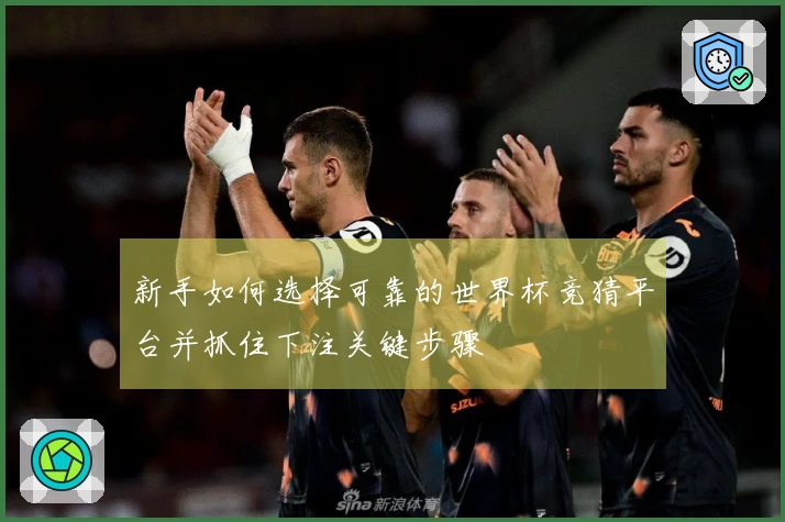 新手如何选择可靠的世界杯竞猜平台并抓住下注关键步骤