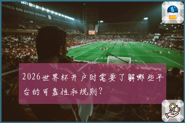 2026世界杯开户时需要了解哪些平台的可靠性和规则？