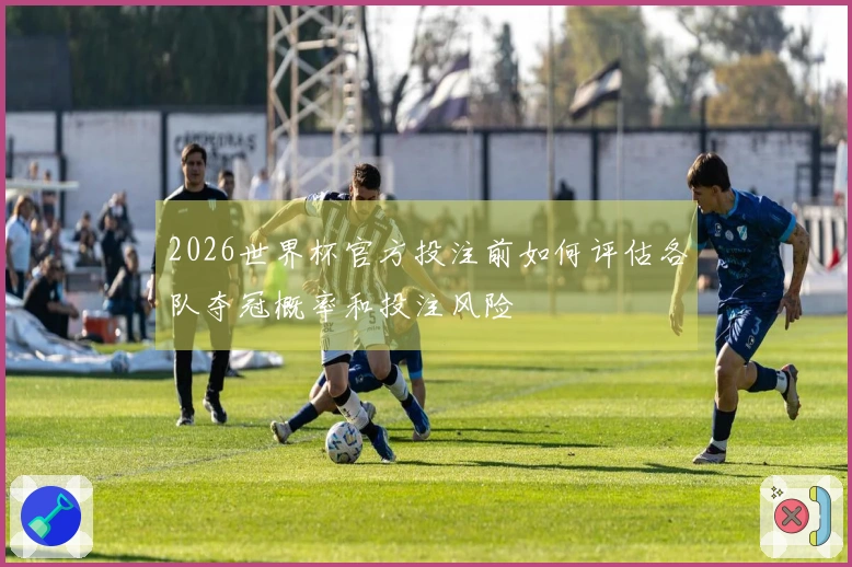 2026世界杯官方投注前如何评估各队夺冠概率和投注风险
