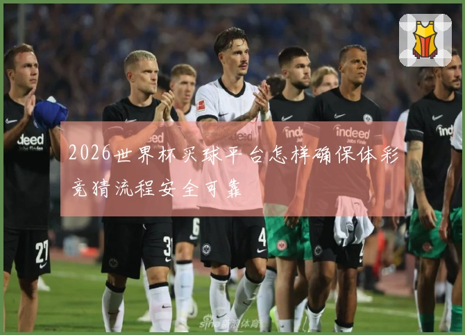 2026世界杯买球平台怎样确保体彩竞猜流程安全可靠