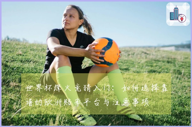 世界杯烽火竞猜入门：如何选择靠谱的欧洲赔率平台与注意事项