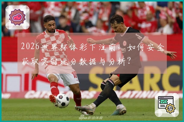 2026世界杯体彩下注前，如何安全获取实时比分数据与分析？