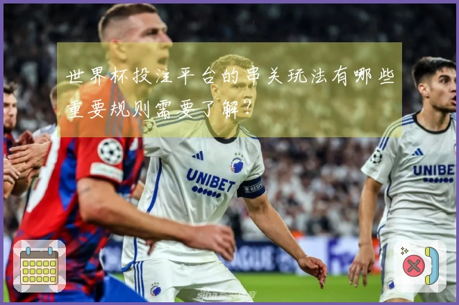 世界杯投注平台的串关玩法有哪些重要规则需要了解？