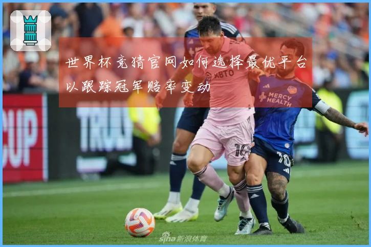 世界杯竞猜官网如何选择最优平台以跟踪冠军赔率变动