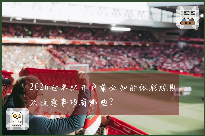 2026世界杯开户前必知的体彩规则及注意事项有哪些？
