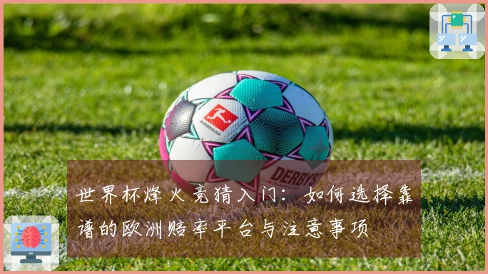 世界杯烽火竞猜入门：如何选择靠谱的欧洲赔率平台与注意事项