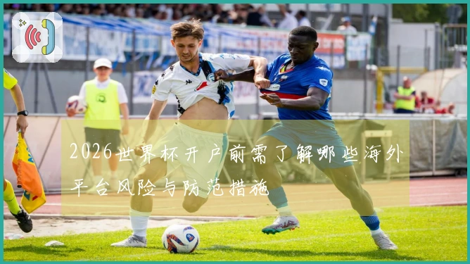 2026世界杯开户前需了解哪些海外平台风险与防范措施