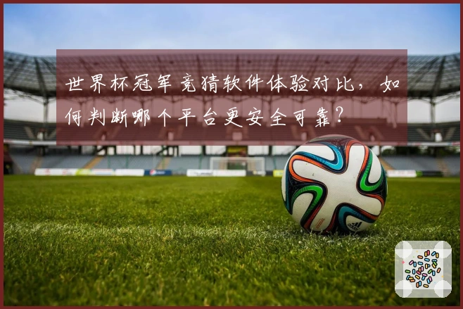 世界杯冠军竞猜软件体验对比，如何判断哪个平台更安全可靠？