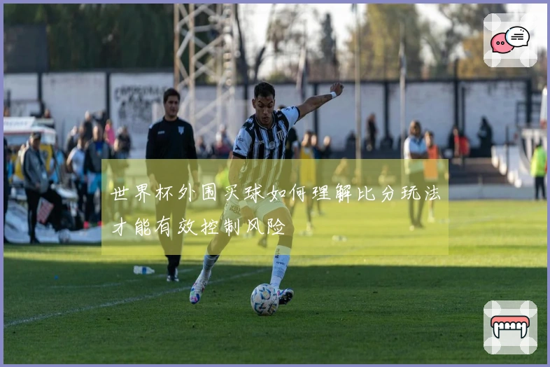 世界杯外围买球如何理解比分玩法才能有效控制风险