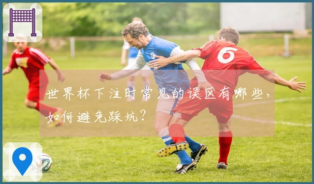 世界杯下注时常见的误区有哪些，如何避免踩坑？