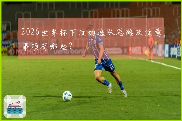 2026世界杯下注的选队思路及注意事项有哪些？