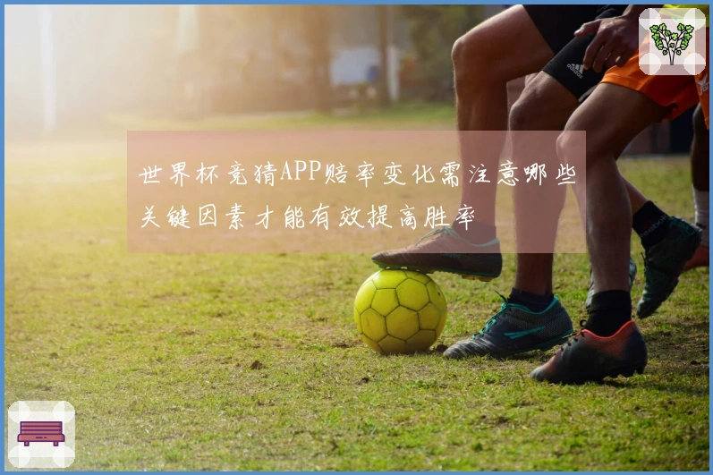 世界杯竞猜APP赔率变化需注意哪些关键因素才能有效提高胜率