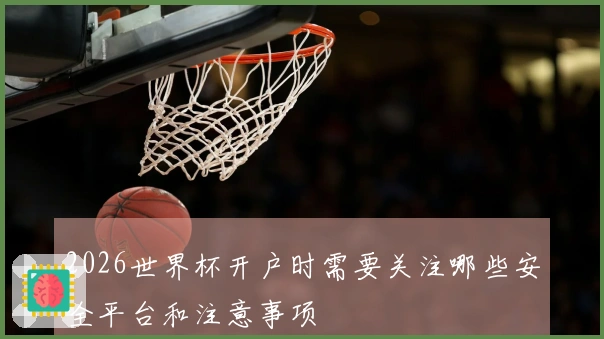 2026世界杯开户时需要关注哪些安全平台和注意事项