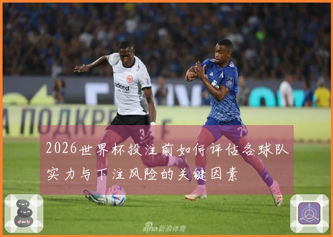 2026世界杯投注前如何评估各球队实力与下注风险的关键因素