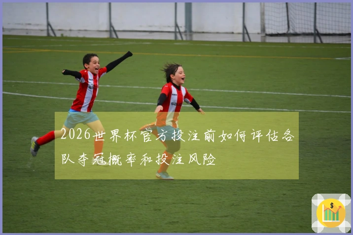 2026世界杯官方投注前如何评估各队夺冠概率和投注风险