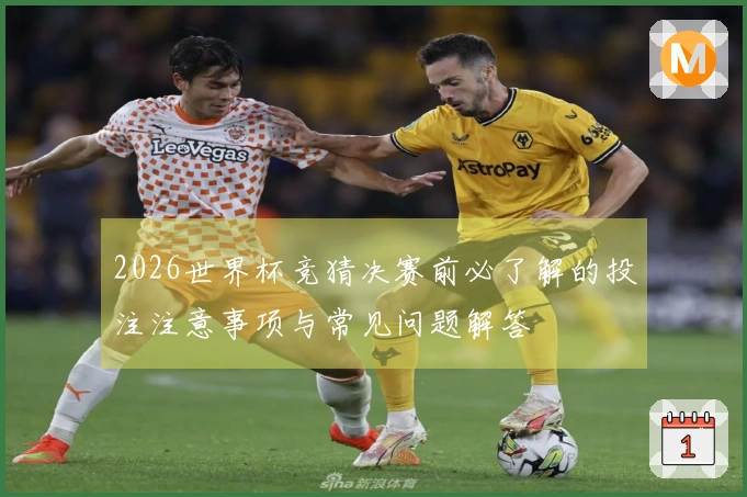 2026世界杯竞猜决赛前必了解的投注注意事项与常见问题解答