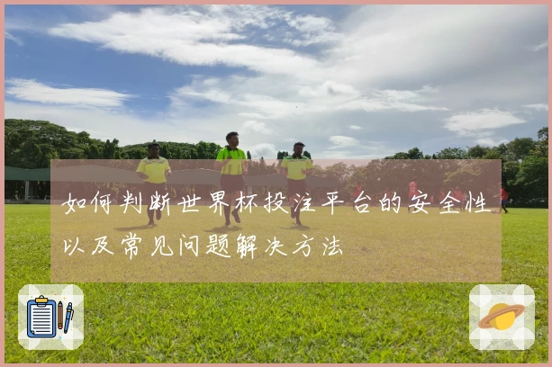 如何判断世界杯投注平台的安全性以及常见问题解决方法