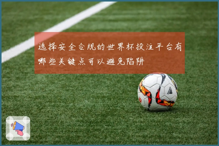 选择安全合规的世界杯投注平台有哪些关键点可以避免陷阱