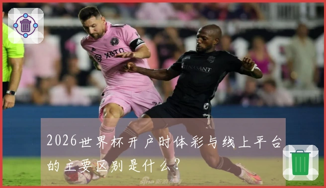 2026世界杯开户时体彩与线上平台的主要区别是什么？