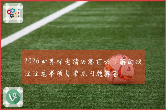 2026世界杯竞猜决赛前必了解的投注注意事项与常见问题解答