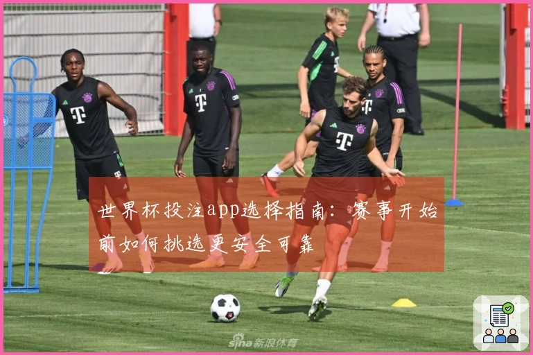 世界杯投注app选择指南：赛事开始前如何挑选更安全可靠