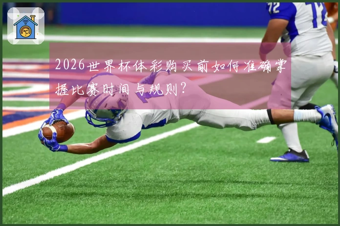 2026世界杯体彩购买前如何准确掌握比赛时间与规则？